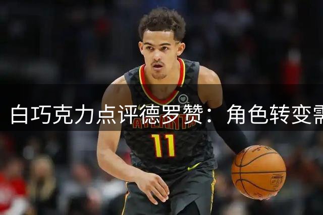 白巧克力点评德罗赞：角色转变需要适应过程